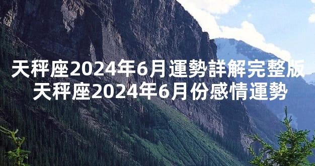 天秤座2024年6月運勢詳解完整版 天秤座2024年6月份感情運勢